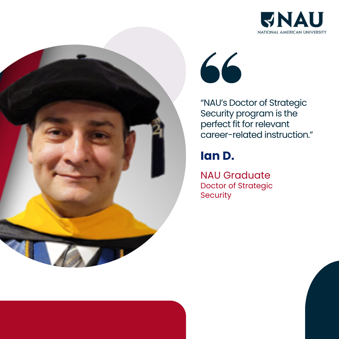 Ian D.<p>NAU’s Doctorate of Strategic Security program is the perfect fit for relevant career-related instruction.</p>
