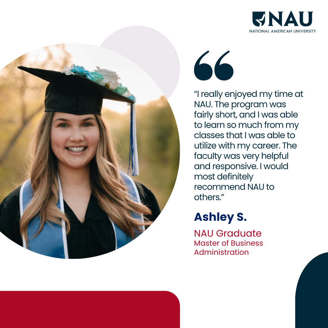 Ashley S.<p>I really enjoyed my time at NAU. The program was fairly short, and I was able to learn so much from my classes that I was able to utilize with my career. The faculty was very helpful and responsive. I would most definitely recommend NAU to others.</p>
